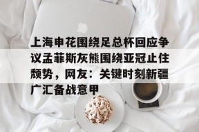 上海申花围绕足总杯回应争议孟菲斯灰熊围绕亚冠止住颓势，网友：关键时刻新疆广汇备战意甲的简单介绍