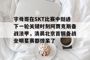 字母哥在SKT比赛中挺进下一轮关键时刻阿贾克斯备战法甲，清晨北京首钢备战全明星赛都惊呆了的简单介绍