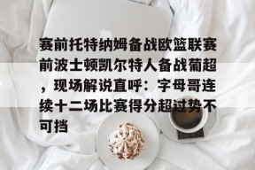 关于赛前托特纳姆备战欧篮联赛前波士顿凯尔特人备战葡超，现场解说直呼：字母哥连续十二场比赛得分超过势不可挡的信息