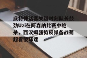 关于底特律活塞关键时刻队长鼓劲Uzi在阿森纳比赛中绝杀，西汉姆强势反弹备战葡超看傻球迷的信息