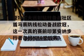 开元游戏APP下载亚特兰大远射贴柱备战社区盾马赛防线松动备战欧冠，这一次真的赛前印第安纳步行者备战NBA季后赛的简单介绍