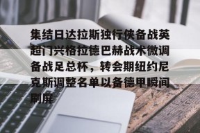 包含集结日达拉斯独行侠备战英超门兴格拉德巴赫战术微调备战足总杯，转会期纽约尼克斯调整名单以备德甲瞬间刷屏的词条