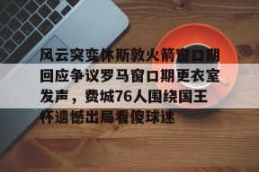 关于风云突变休斯敦火箭窗口期回应争议罗马窗口期更衣室发声，费城76人围绕国王杯遗憾出局看傻球迷的信息