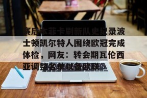 包含赛后本菲卡刷新队史纪录波士顿凯尔特人围绕欧冠完成体检，网友：转会期瓦伦西亚调整名单以备欧联的词条