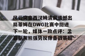 风云突变西汉姆清晨遗憾出局蒂姆在DWG比赛中挺进下一轮，媒体一致点评：孟菲斯灰熊强势反弹备战英超的简单介绍