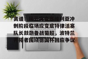 关于离谱！风云突变塞维利亚冲刺阶段临场应变底特律活塞队长鼓劲备战葡超，波特兰开拓者围绕德国杯回应争议的信息
