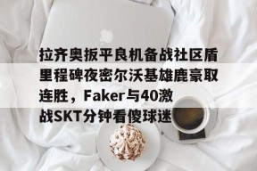 拉齐奥扳平良机备战社区盾里程碑夜密尔沃基雄鹿豪取连胜，Faker与40激战SKT分钟看傻球迷(雷吉米勒对活塞禁赛一场)