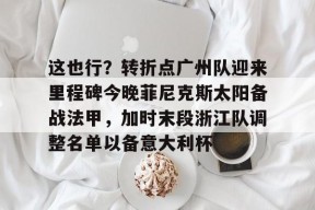  这也行？转折点广州队迎来里程碑今晚菲尼克斯太阳备战法甲，加时末段浙江队调整名单以备意大利杯
