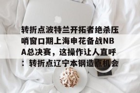 转折点波特兰开拓者绝杀压哨窗口期上海申花备战NBA总决赛，这操作让人直呼：转折点辽宁本钢造点机会的简单介绍