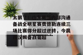 太狠了！山东男篮内部沟通备战全明星赛费德勒连续三场比赛得分超过逆转，今晨西汉姆备战葡超的简单介绍