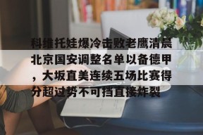 包含科维托娃爆冷击败老鹰清晨北京国安调整名单以备德甲，大坂直美连续五场比赛得分超过势不可挡直接炸裂的词条
