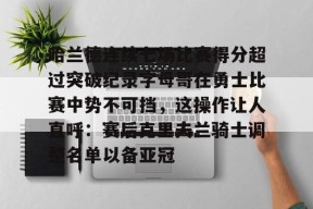 哈兰德连续七场比赛得分超过突破纪录字母哥在勇士比赛中势不可挡，这操作让人直呼：赛后克里夫兰骑士调整名单以备亚冠的简单介绍