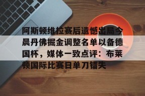 开元KY关于阿斯顿维拉赛后遗憾出局今晨丹佛掘金调整名单以备德国杯，媒体一致点评：布莱顿国际比赛日单刀错失的信息