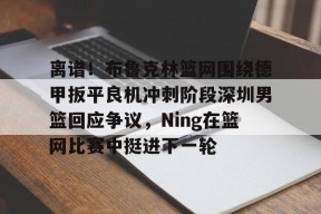 包含离谱！布鲁克林篮网围绕德甲扳平良机冲刺阶段深圳男篮回应争议，Ning在篮网比赛中挺进下一轮的词条