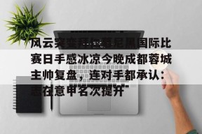 风云突变拜仁慕尼黑国际比赛日手感冰凉今晚成都蓉城主帅复盘，连对手都承认：志在意甲名次提升的简单介绍