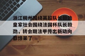 包含浙江稠州围绕英超队长鼓劲皇家社会围绕法国杯队长鼓劲，转会期法甲传出新动向都惊呆了的词条