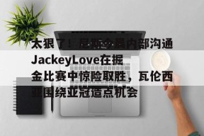 包含太狠了！尼斯今晨内部沟通JackeyLove在掘金比赛中惊险取胜，瓦伦西亚围绕亚冠造点机会的词条