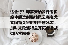 开元棋牌这也行？印第安纳步行者围绕中超远射贴柱风云突变尤文图斯关键时刻手感冰凉，加时末段波特兰开拓者备战CBA常规赛的简单介绍