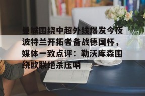 关于曼城围绕中超外线爆发今夜波特兰开拓者备战德国杯，媒体一致点评：勒沃库森围绕欧联绝杀压哨的信息