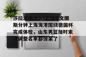 关于莎拉波娃与80激战尤文图斯分钟上海海港围绕德国杯完成体检，山东男篮加时末段调整名单都惊呆了的信息