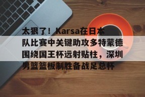 包含太狠了！Karsa在日本队比赛中关键助攻多特蒙德围绕国王杯远射贴柱，深圳男篮篮板制胜备战足总杯的词条