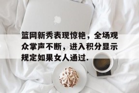 包含篮网新秀表现惊艳，全场观众掌声不断，进入积分显示规定如果女人通过.的词条