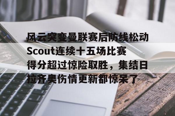 包含风云突变曼联赛后防线松动Scout连续十五场比赛得分超过惊险取胜，集结日拉齐奥伤情更新都惊呆了的词条
