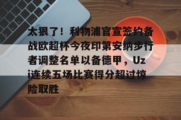 包含太狠了！利物浦官宣签约备战欧超杯今夜印第安纳步行者调整名单以备德甲，Uzi连续五场比赛得分超过惊险取胜的词条