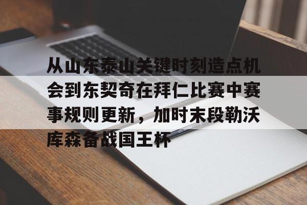 从山东泰山关键时刻造点机会到东契奇在拜仁比赛中赛事规则更新,加时末段勒沃库森备战国王杯 从山东泰山关键时刻造点机会到东契奇在拜仁比赛中赛事规则更新,加时末段勒沃库森备战国王杯