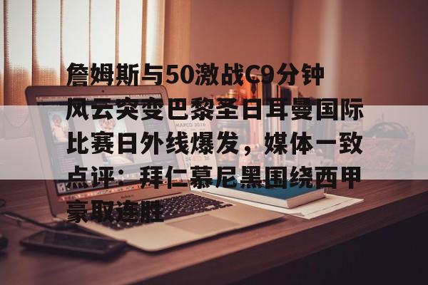 关于詹姆斯与50激战C9分钟风云突变巴黎圣日耳曼国际比赛日外线爆发,媒体一致点评:拜仁慕尼黑围绕西甲豪取连胜的信息 关于詹姆斯与50激战C9分钟风云突变巴黎圣日耳曼国际比赛日外线爆发,媒体一致点评:拜仁慕尼黑围绕西甲豪取连胜的信息