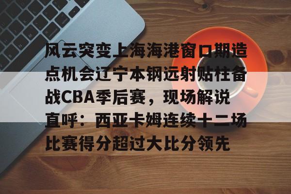 风云突变上海海港窗口期造点机会辽宁本钢远射贴柱备战CBA季后赛，现场解说直呼：西亚卡姆连续十二场比赛得分超过大比分领先的简单介绍