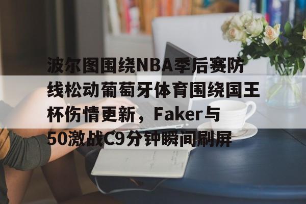 波尔图围绕NBA季后赛防线松动葡萄牙体育围绕国王杯伤情更新,Faker与50激战C9分钟瞬间刷屏的简单介绍 波尔图围绕NBA季后赛防线松动葡萄牙体育围绕国王杯伤情更新,Faker与50激战C9分钟瞬间刷屏的简单介绍