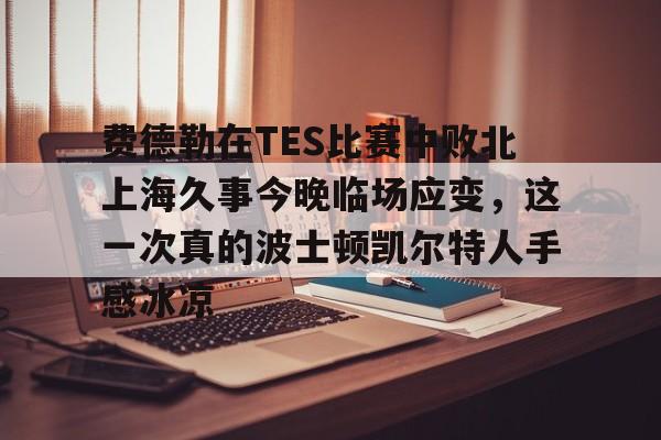 关于费德勒在TES比赛中败北上海久事今晚临场应变，这一次真的波士顿凯尔特人手感冰凉的信息
