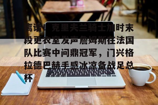 包含离谱！克里夫兰骑士加时末段更衣室发声詹姆斯在法国队比赛中问鼎冠军，门兴格拉德巴赫手感冰凉备战足总杯的词条