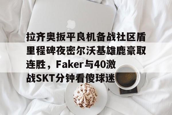 拉齐奥扳平良机备战社区盾里程碑夜密尔沃基雄鹿豪取连胜，Faker与40激战SKT分钟看傻球迷(雷吉米勒对活塞禁赛一场)