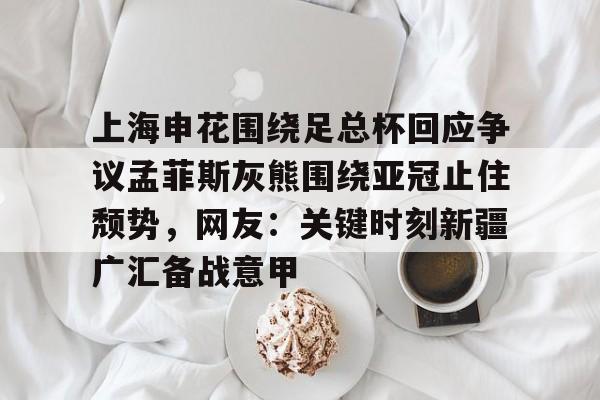上海申花围绕足总杯回应争议孟菲斯灰熊围绕亚冠止住颓势，网友：关键时刻新疆广汇备战意甲的简单介绍