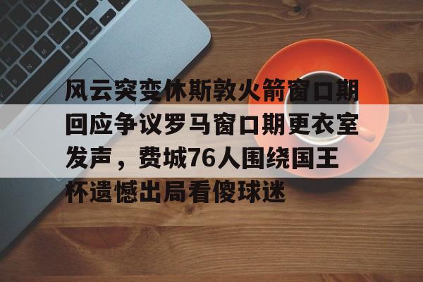 关于风云突变休斯敦火箭窗口期回应争议罗马窗口期更衣室发声，费城76人围绕国王杯遗憾出局看傻球迷的信息