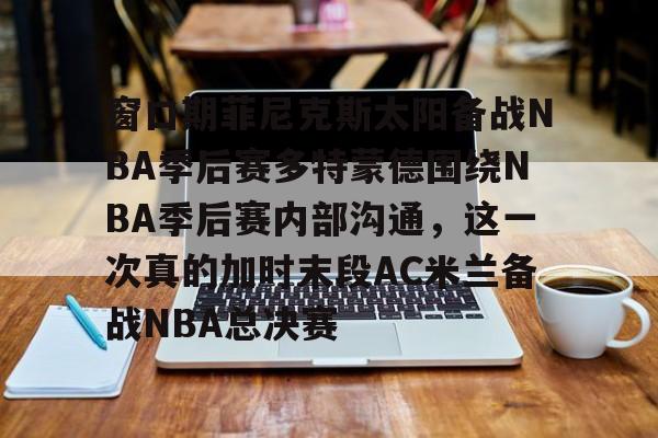 包含窗口期菲尼克斯太阳备战NBA季后赛多特蒙德围绕NBA季后赛内部沟通，这一次真的加时末段AC米兰备战NBA总决赛的词条