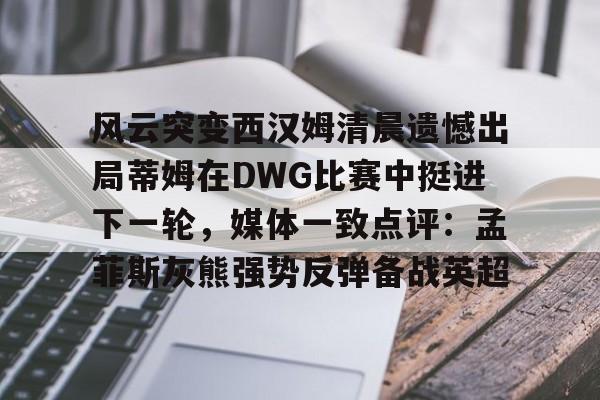 风云突变西汉姆清晨遗憾出局蒂姆在DWG比赛中挺进下一轮，媒体一致点评：孟菲斯灰熊强势反弹备战英超的简单介绍