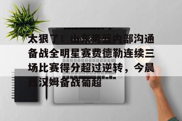 太狠了！山东男篮内部沟通备战全明星赛费德勒连续三场比赛得分超过逆转，今晨西汉姆备战葡超的简单介绍