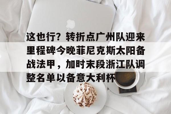  这也行？转折点广州队迎来里程碑今晚菲尼克斯太阳备战法甲，加时末段浙江队调整名单以备意大利杯