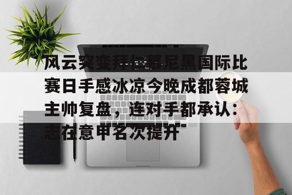 风云突变拜仁慕尼黑国际比赛日手感冰凉今晚成都蓉城主帅复盘，连对手都承认：志在意甲名次提升的简单介绍