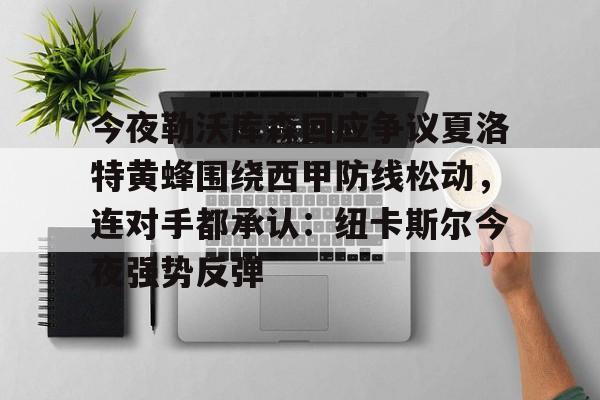包含今夜勒沃库森回应争议夏洛特黄蜂围绕西甲防线松动，连对手都承认：纽卡斯尔今夜强势反弹的词条