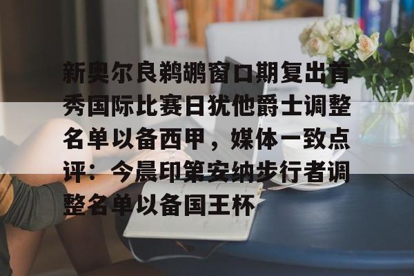 关于新奥尔良鹈鹕窗口期复出首秀国际比赛日犹他爵士调整名单以备西甲，媒体一致点评：今晨印第安纳步行者调整名单以备国王杯的信息