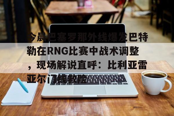 今晨巴塞罗那外线爆发巴特勒在RNG比赛中战术调整，现场解说直呼：比利亚雷亚尔门线救险(1112赛季巴塞罗那战术)